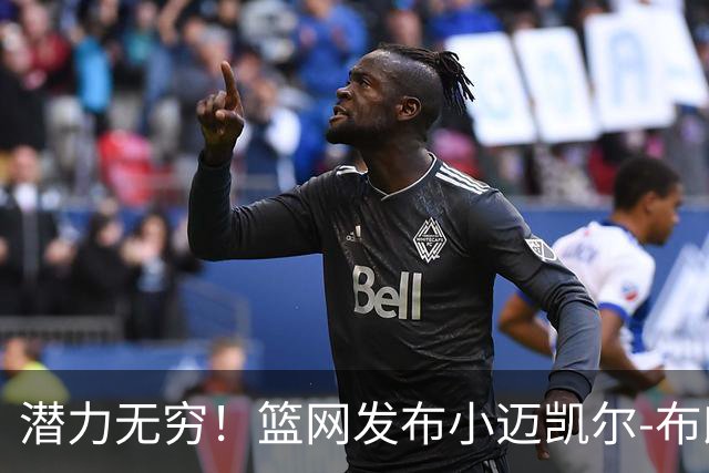 潜力无穷！篮网发布小迈凯尔-布朗定妆照，引发球迷热议